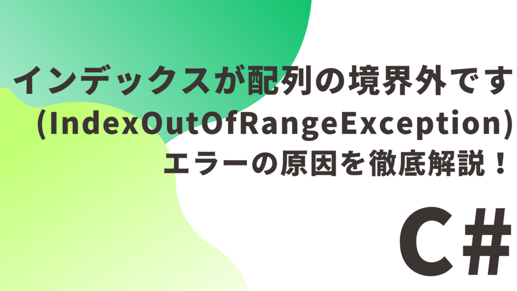 【C#】「インデックスが配列の境界外です(IndexOutOfRangeException)」エラーの原因を徹底解説！