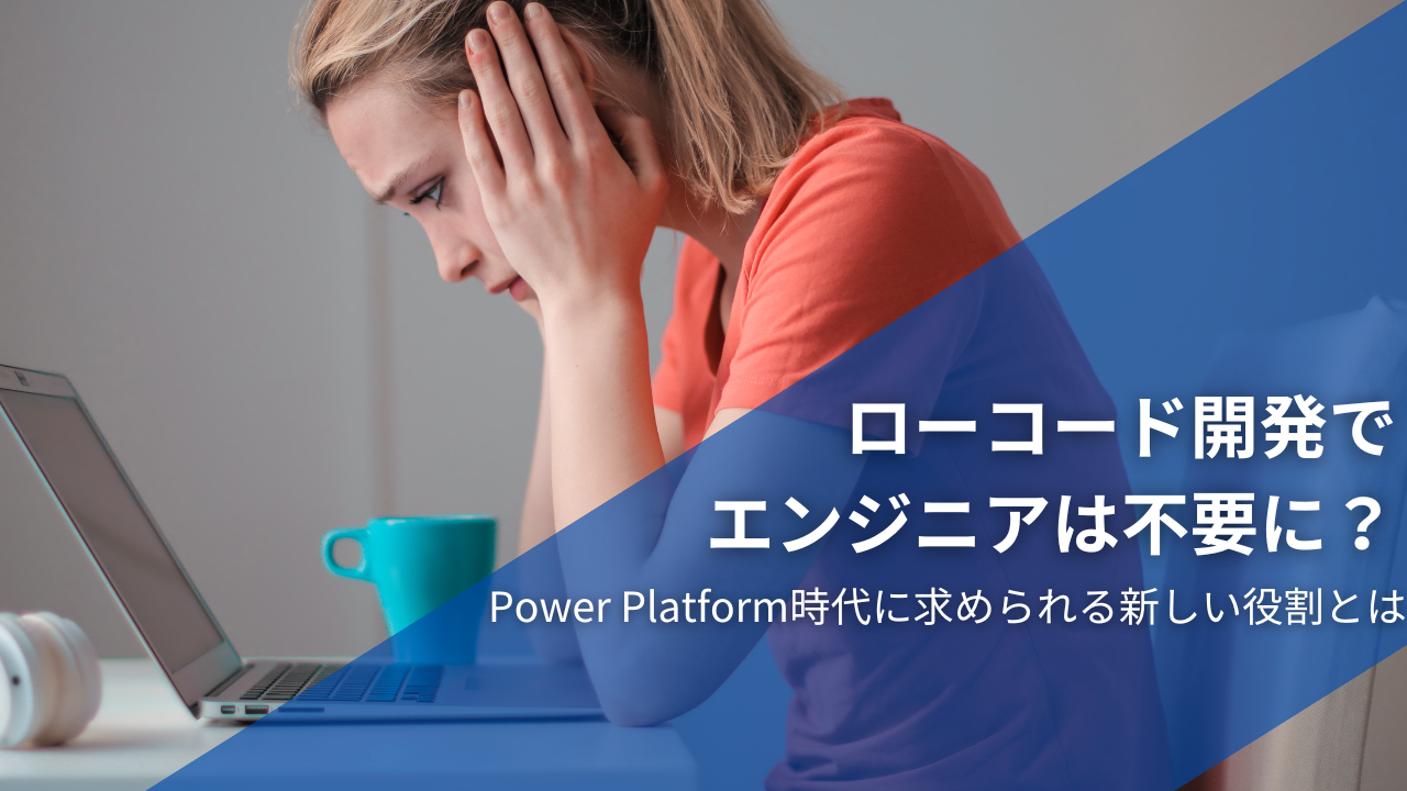 ローコード開発でエンジニアは不要に？Power Platform時代に求められる新しい役割とは