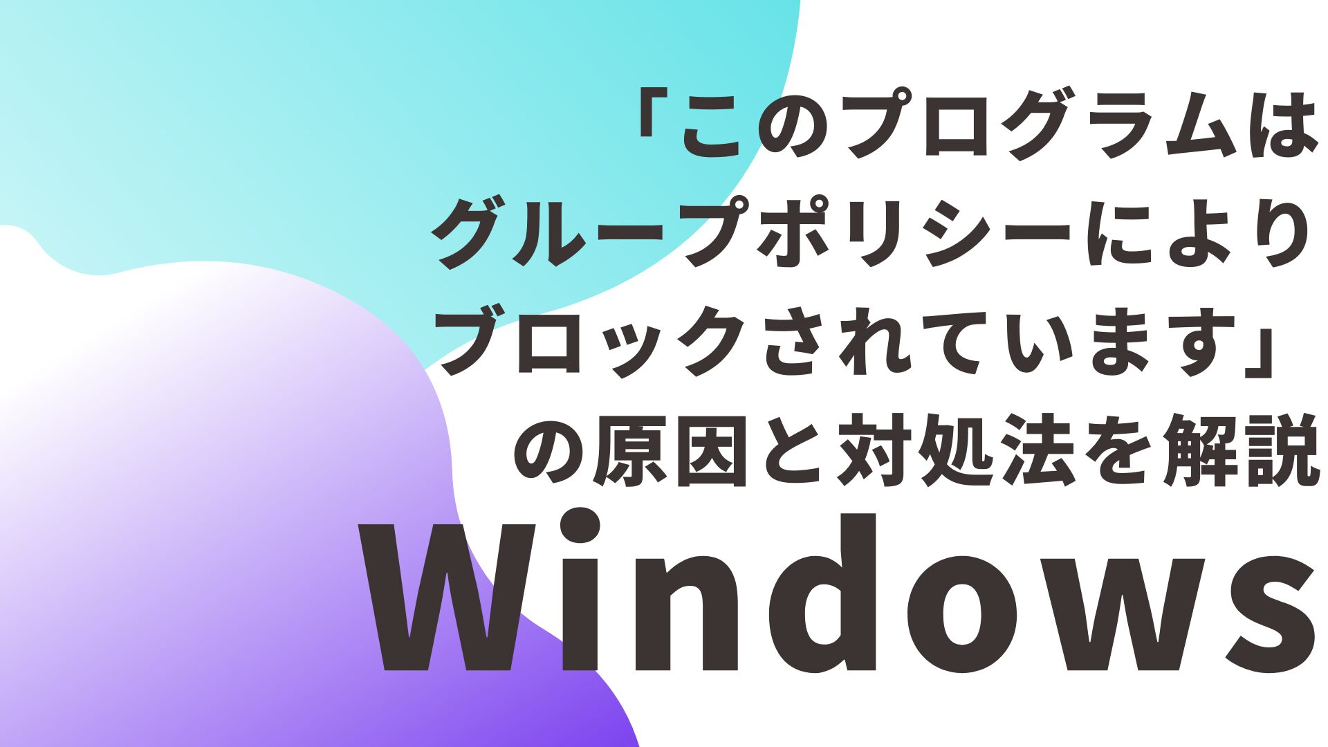 【Windows】「このプログラムはグループポリシーによりブロックされています」の原因と対処法を解説