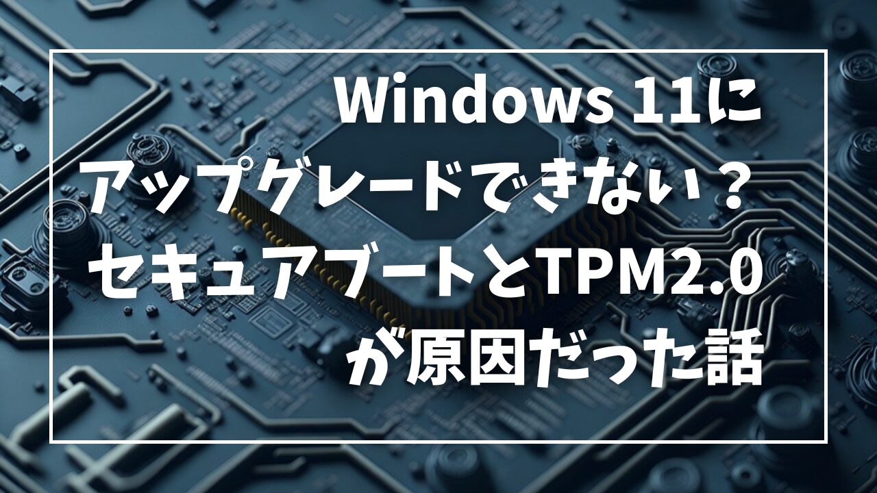 Windows 11にアップグレードできない？セキュアブートとTPM2.0が原因だった話