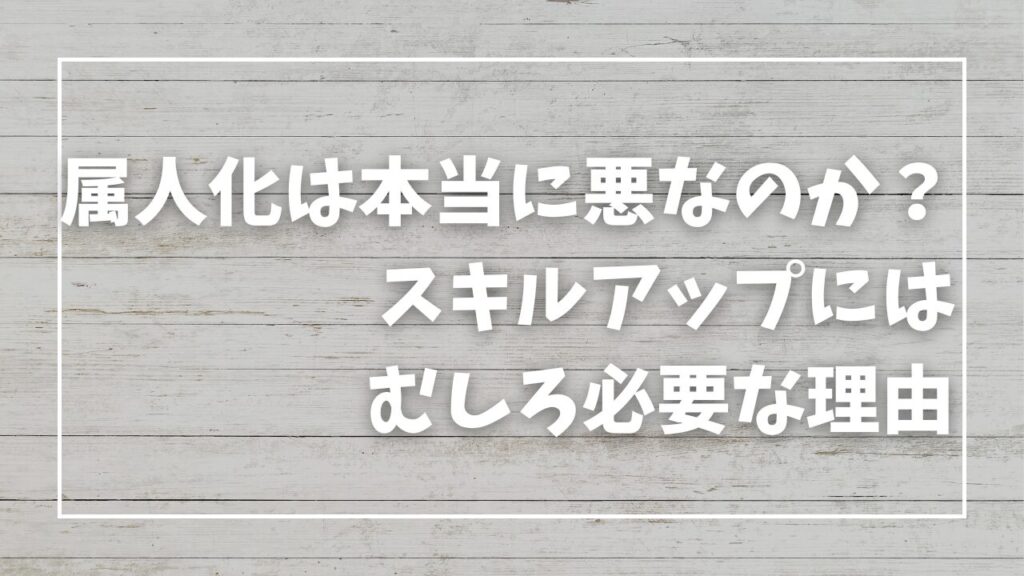 属人化は本当に悪なのか？スキルアップにはむしろ必要な理由