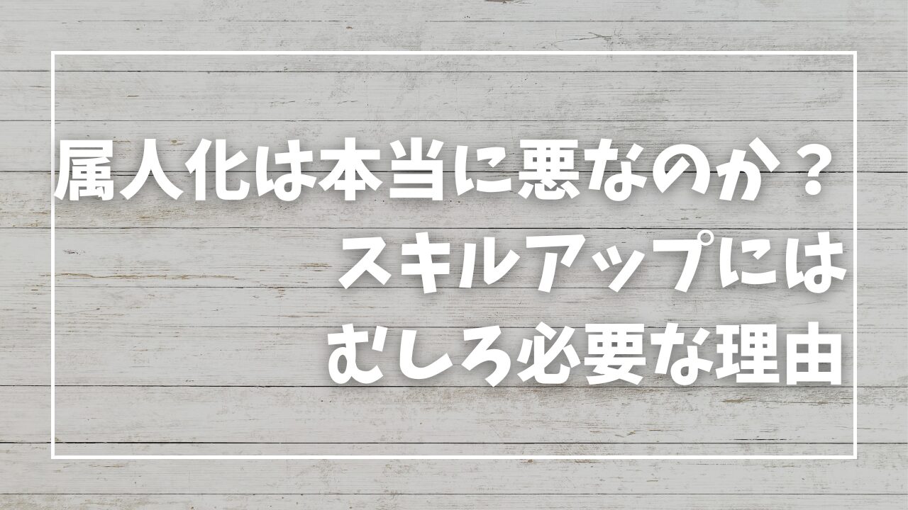 属人化は本当に悪なのか？スキルアップにはむしろ必要な理由