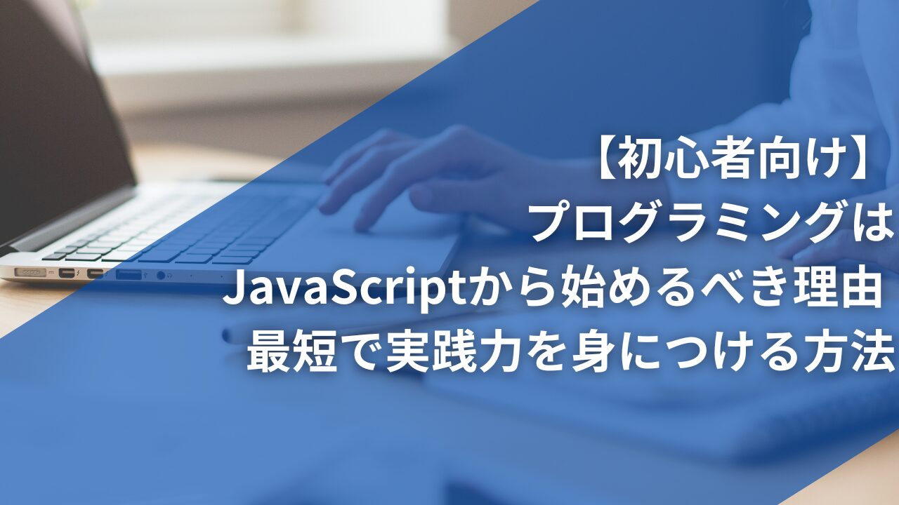 【初心者向け】プログラミングはJavaScriptから始めるべき理由 | 最短で実践力を身につける方法