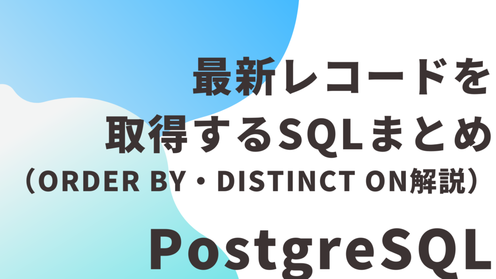 【PostgreSQL】最新レコードを取得するSQLまとめ（ORDER BY・DISTINCT ON解説）