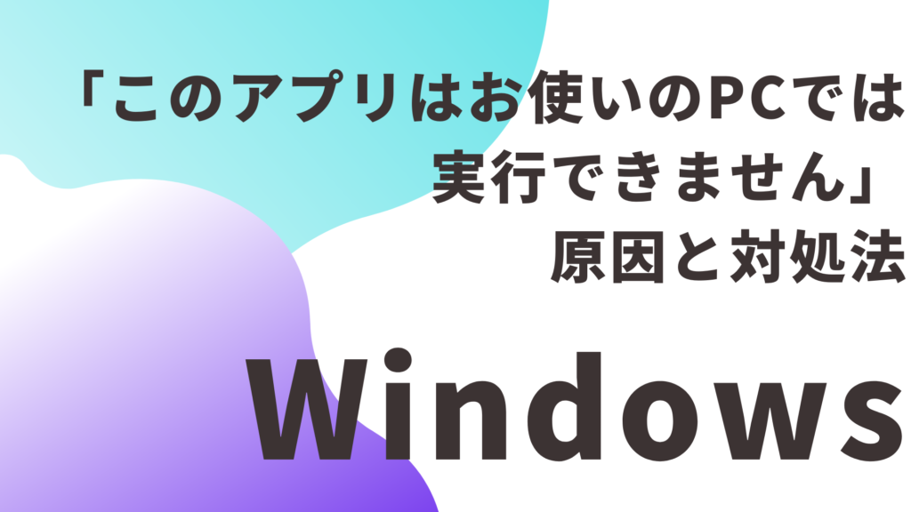 「このアプリはお使いのPCでは実行できません」原因とやさしい対処法